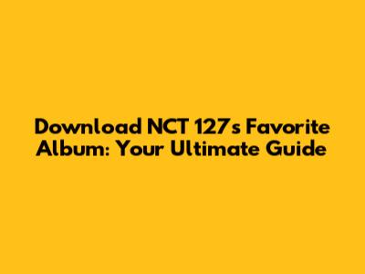 Download NCT 127's 'Favorite' Album: Your Ultimate Guide