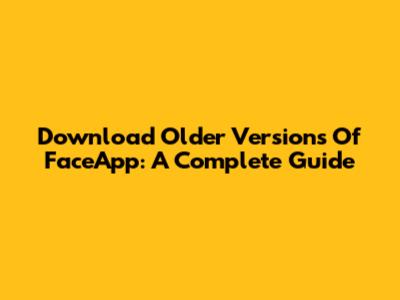 Download Older Versions Of FaceApp: A Complete Guide