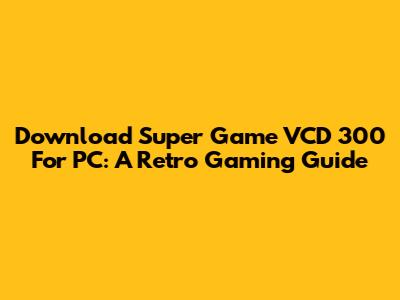 Download Super Game VCD 300 For PC: A Retro Gaming Guide