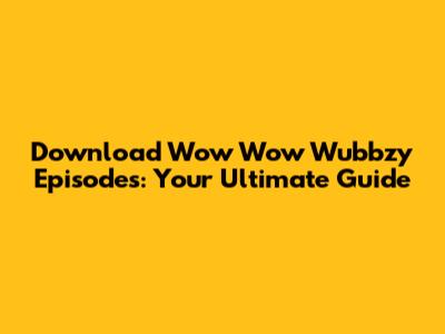 Download Wow Wow Wubbzy Episodes: Your Ultimate Guide
