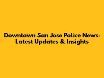 Downtown San Jose Police News: Latest Updates & Insights