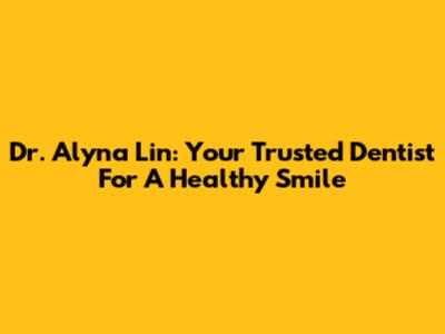 Dr. Alyna Lin: Your Trusted Dentist For A Healthy Smile