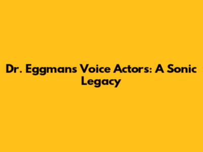 Dr. Eggman's Voice Actors: A Sonic Legacy