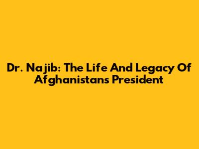 Dr. Najib: The Life And Legacy Of Afghanistan's President
