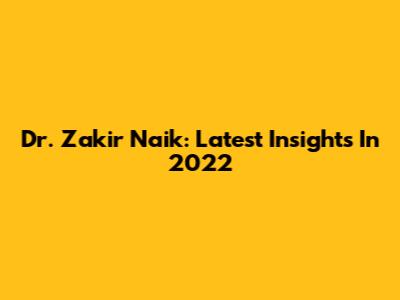 Dr. Zakir Naik: Latest Insights In 2022