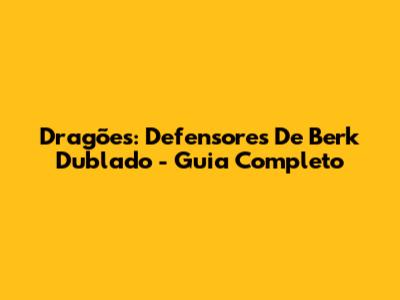 Dragões: Defensores De Berk Dublado - Guia Completo