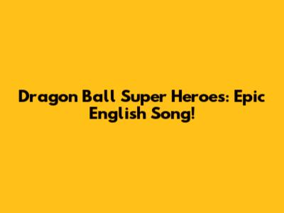 Dragon Ball Super Heroes: Epic English Song!