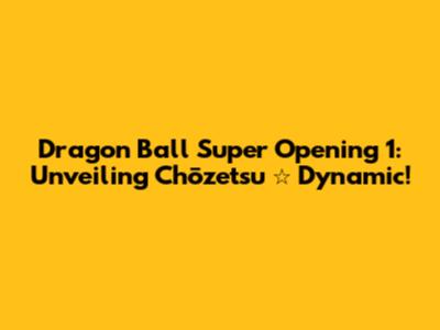 Dragon Ball Super Opening 1: Unveiling 'Chōzetsu ☆ Dynamic!'