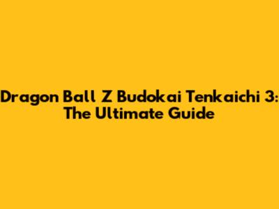 Dragon Ball Z Budokai Tenkaichi 3: The Ultimate Guide