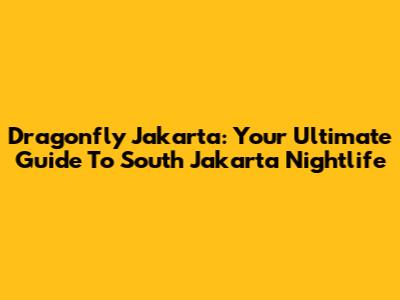 Dragonfly Jakarta: Your Ultimate Guide To South Jakarta Nightlife