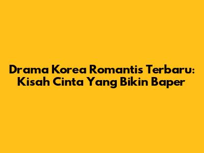 Drama Korea Romantis Terbaru: Kisah Cinta Yang Bikin Baper