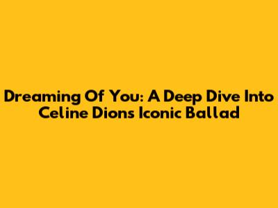 Dreaming Of You: A Deep Dive Into Celine Dion's Iconic Ballad