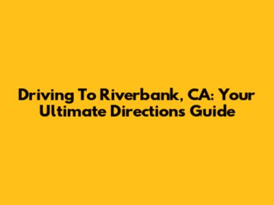 Driving To Riverbank, CA: Your Ultimate Directions Guide