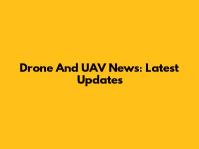 Drone And UAV News: Latest Updates
