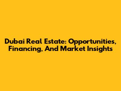 Dubai Real Estate: Opportunities, Financing, And Market Insights
