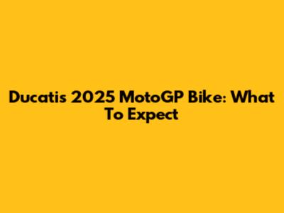 Ducati's 2025 MotoGP Bike: What To Expect