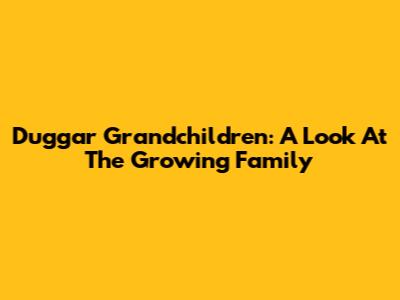 Duggar Grandchildren: A Look At The Growing Family