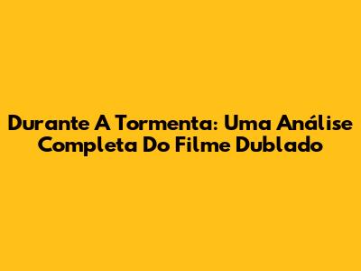 Durante A Tormenta: Uma Análise Completa Do Filme Dublado