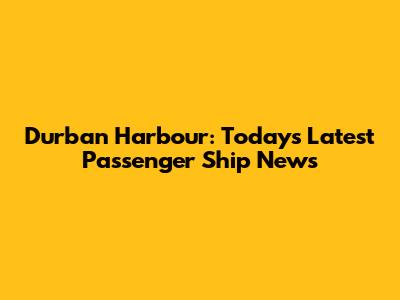 Durban Harbour: Today's Latest Passenger Ship News
