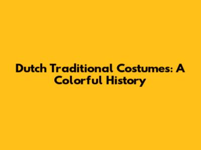 Dutch Traditional Costumes: A Colorful History
