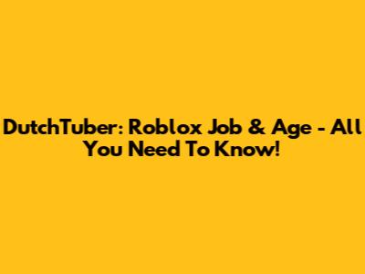 DutchTuber: Roblox Job & Age - All You Need To Know!