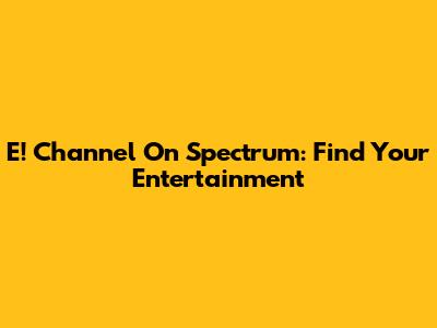 E! Channel On Spectrum: Find Your Entertainment