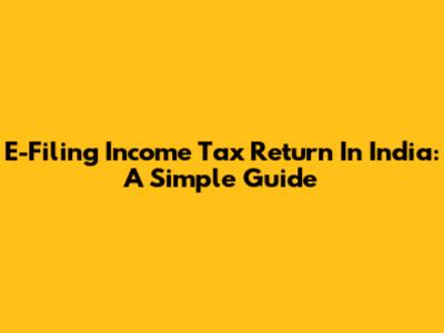 E-Filing Income Tax Return In India: A Simple Guide