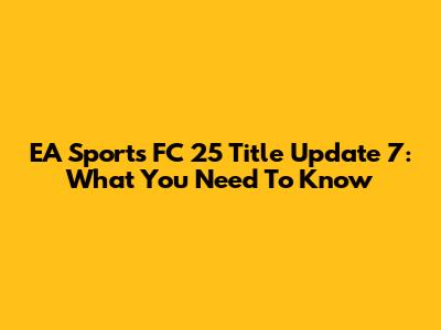 EA Sports FC 25 Title Update 7: What You Need To Know
