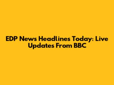 EDP News Headlines Today: Live Updates From BBC