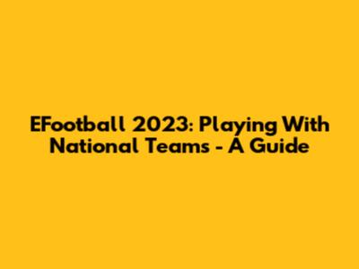 EFootball 2023: Playing With National Teams - A Guide