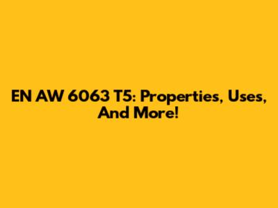 EN AW 6063 T5: Properties, Uses, And More!