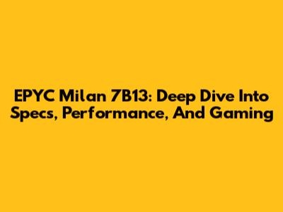 EPYC Milan 7B13: Deep Dive Into Specs, Performance, And Gaming