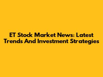 ET Stock Market News: Latest Trends And Investment Strategies