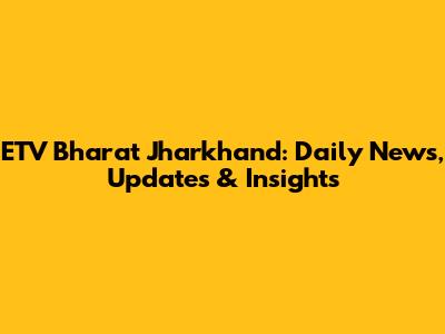 ETV Bharat Jharkhand: Daily News, Updates & Insights