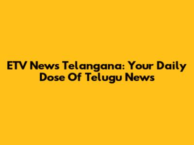 ETV News Telangana: Your Daily Dose Of Telugu News