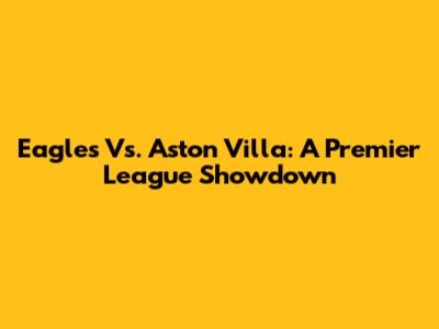 Eagles Vs. Aston Villa: A Premier League Showdown