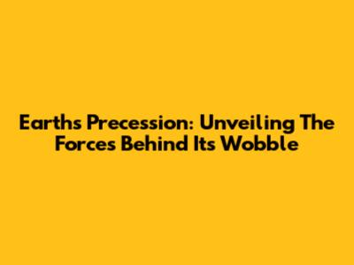 Earth's Precession: Unveiling The Forces Behind Its Wobble