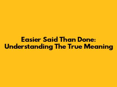 Easier Said Than Done: Understanding The True Meaning