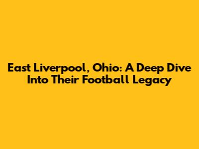 East Liverpool, Ohio: A Deep Dive Into Their Football Legacy