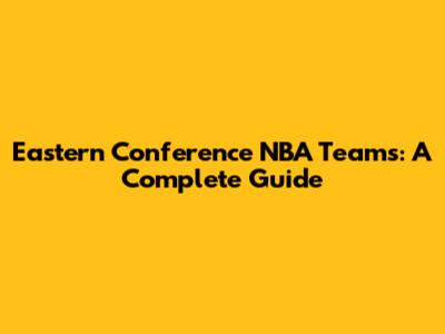 Eastern Conference NBA Teams: A Complete Guide