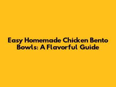 Easy Homemade Chicken Bento Bowls: A Flavorful Guide
