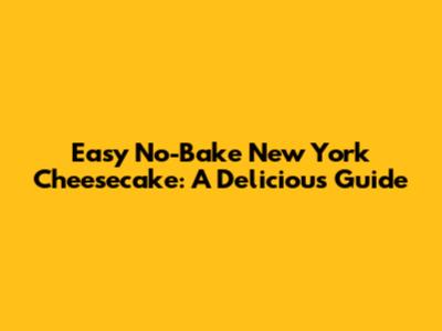 Easy No-Bake New York Cheesecake: A Delicious Guide