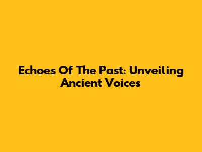 Echoes Of The Past: Unveiling Ancient Voices