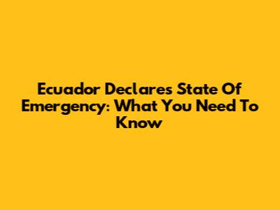 Ecuador Declares State Of Emergency: What You Need To Know
