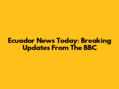 Ecuador News Today: Breaking Updates From The BBC