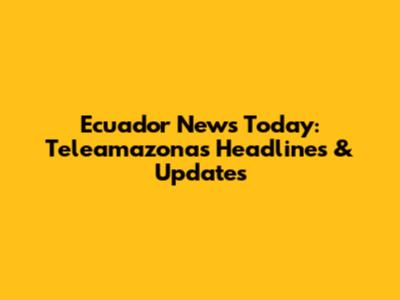 Ecuador News Today: Teleamazonas Headlines & Updates