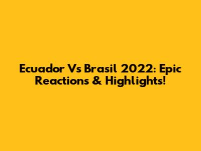 Ecuador Vs Brasil 2022: Epic Reactions & Highlights!