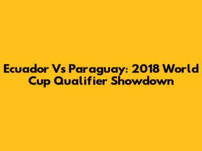 Ecuador Vs Paraguay: 2018 World Cup Qualifier Showdown