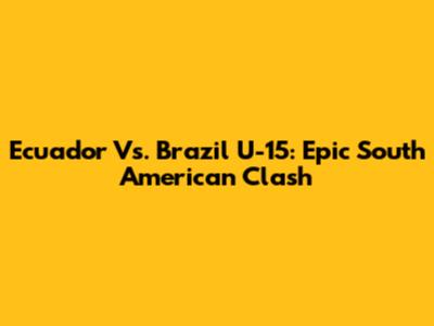 Ecuador Vs. Brazil U-15: Epic South American Clash