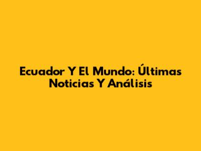 Ecuador Y El Mundo: Últimas Noticias Y Análisis
